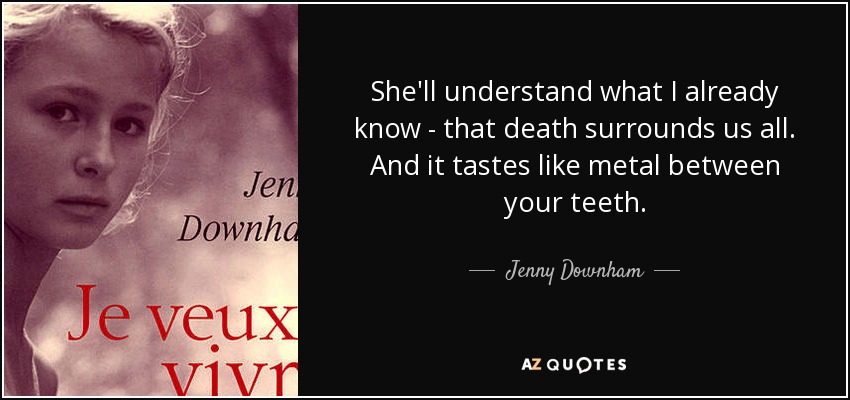 She'll understand what I already know - that death surrounds us all. And it tastes like metal between your teeth. - Jenny Downham