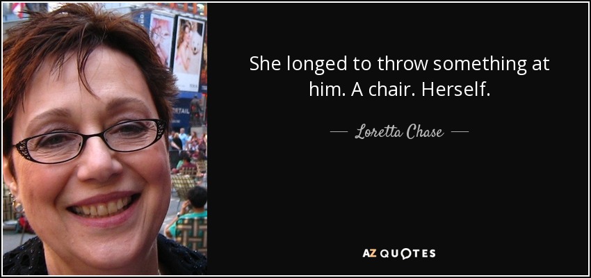 She longed to throw something at him. A chair. Herself. - Loretta Chase