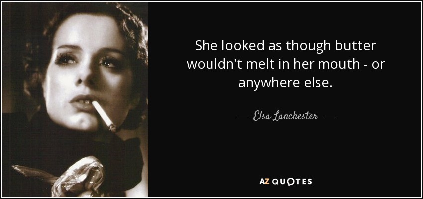 She looked as though butter wouldn't melt in her mouth - or anywhere else. - Elsa Lanchester