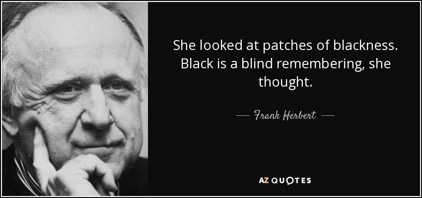 She looked at patches of blackness. Black is a blind remembering, she thought. - Frank Herbert