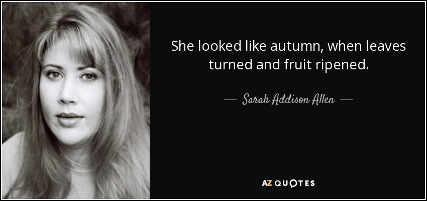 She looked like autumn, when leaves turned and fruit ripened. - Sarah Addison Allen