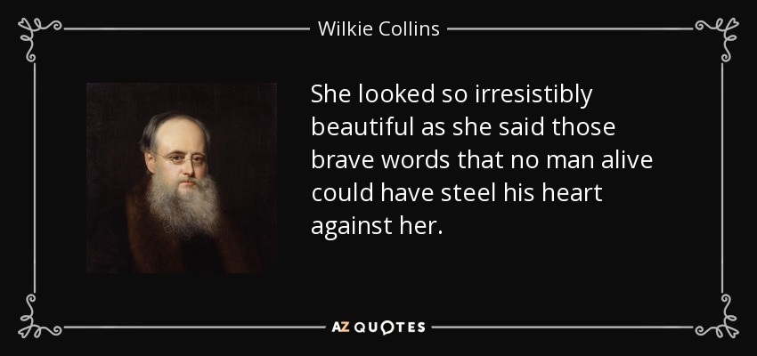 She looked so irresistibly beautiful as she said those brave words that no man alive could have steel his heart against her. - Wilkie Collins