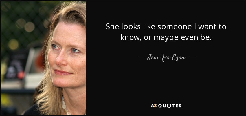 She looks like someone I want to know, or maybe even be. - Jennifer Egan