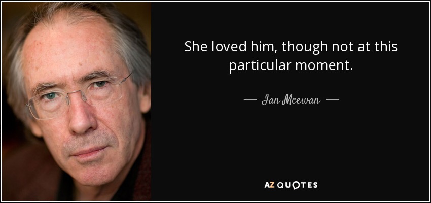 She loved him, though not at this particular moment. - Ian Mcewan