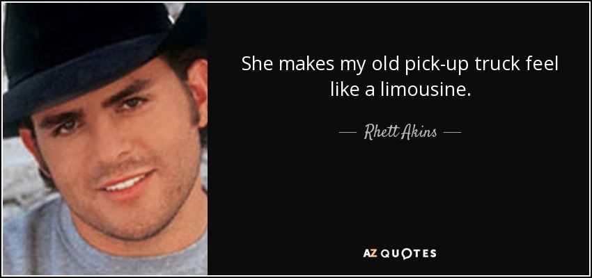 She makes my old pick-up truck feel like a limousine. - Rhett Akins