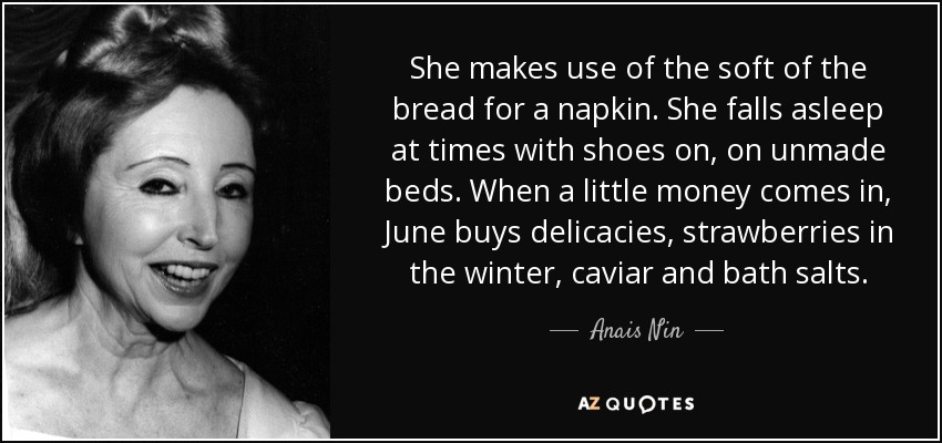 She makes use of the soft of the bread for a napkin. She falls asleep at times with shoes on, on unmade beds. When a little money comes in, June buys delicacies, strawberries in the winter, caviar and bath salts. - Anais Nin