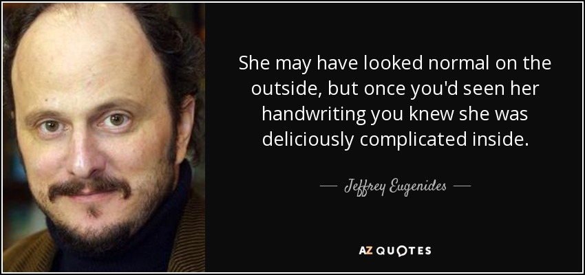 She may have looked normal on the outside, but once you'd seen her handwriting you knew she was deliciously complicated inside. - Jeffrey Eugenides