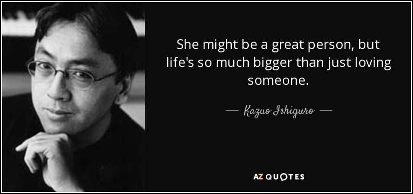 She might be a great person, but life's so much bigger than just loving someone. - Kazuo Ishiguro