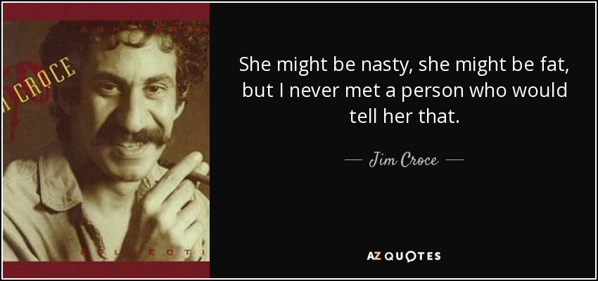 She might be nasty, she might be fat, but I never met a person who would tell her that. - Jim Croce