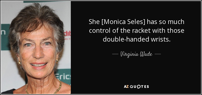 She [Monica Seles] has so much control of the racket with those double-handed wrists. - Virginia Wade