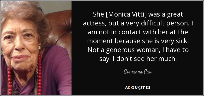 She [Monica Vitti] was a great actress, but a very difficult person. I am not in contact with her at the moment because she is very sick. Not a generous woman, I have to say. I don't see her much. - Giovanna Cau