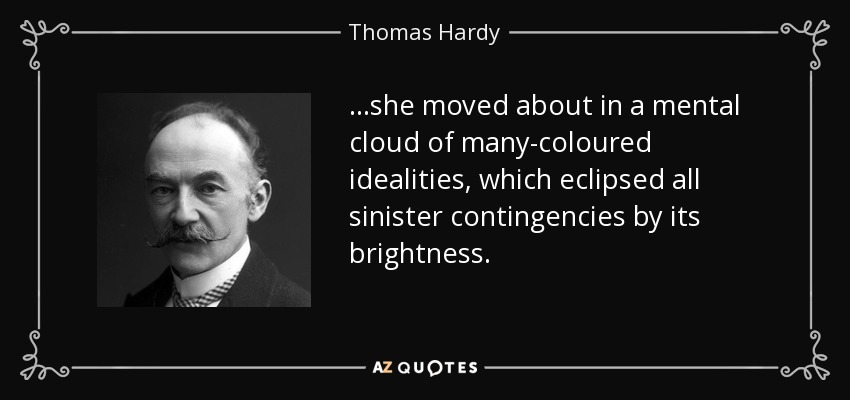 ...she moved about in a mental cloud of many-coloured idealities, which eclipsed all sinister contingencies by its brightness. - Thomas Hardy