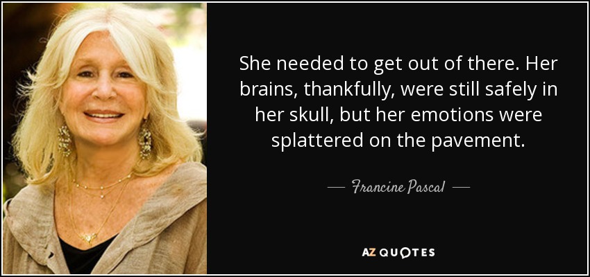 She needed to get out of there. Her brains, thankfully, were still safely in her skull, but her emotions were splattered on the pavement. - Francine Pascal