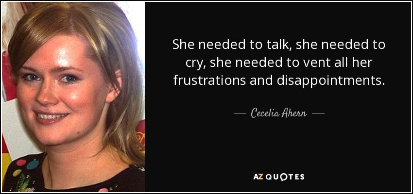 She needed to talk, she needed to cry, she needed to vent all her frustrations and disappointments. - Cecelia Ahern