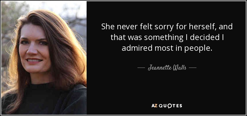 She never felt sorry for herself, and that was something I decided I admired most in people. - Jeannette Walls