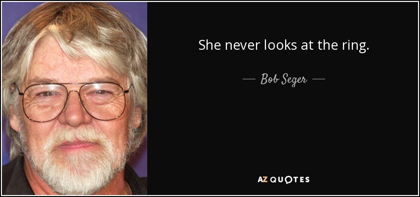 She never looks at the ring. - Bob Seger