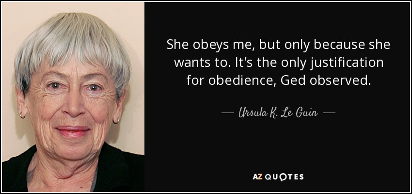 She obeys me, but only because she wants to. It's the only justification for obedience, Ged observed. - Ursula K. Le Guin