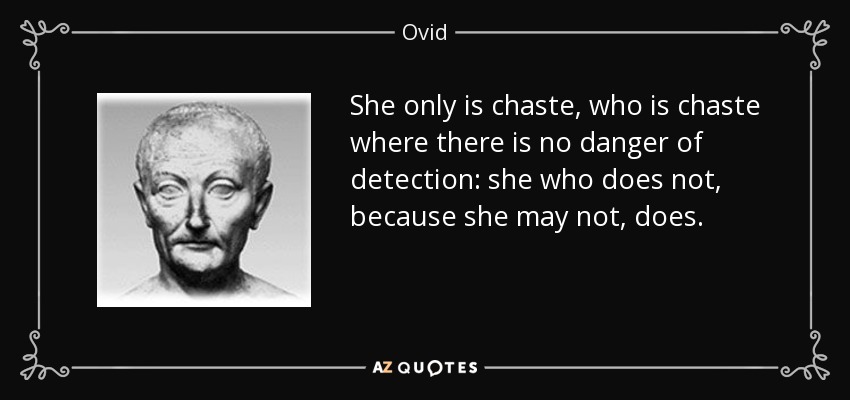 She only is chaste, who is chaste where there is no danger of detection: she who does not, because she may not, does. - Ovid