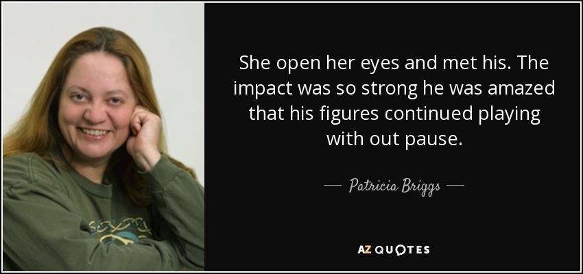 She open her eyes and met his. The impact was so strong he was amazed that his figures continued playing with out pause. - Patricia Briggs