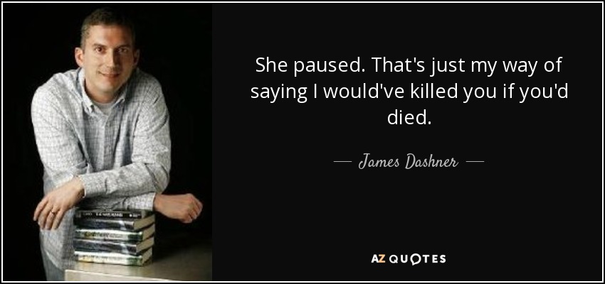 She paused. That's just my way of saying I would've killed you if you'd died. - James Dashner