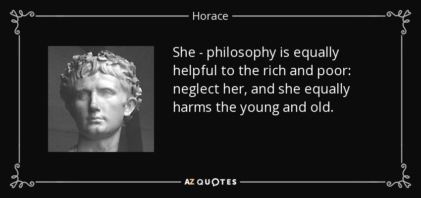She - philosophy is equally helpful to the rich and poor: neglect her, and she equally harms the young and old. - Horace