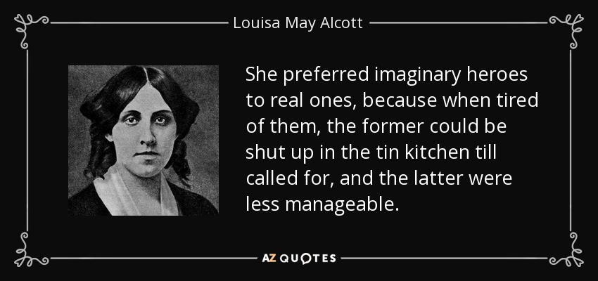 She preferred imaginary heroes to real ones, because when tired of them, the former could be shut up in the tin kitchen till called for, and the latter were less manageable. - Louisa May Alcott