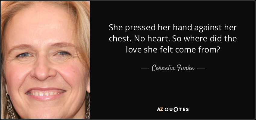 She pressed her hand against her chest. No heart. So where did the love she felt come from? - Cornelia Funke