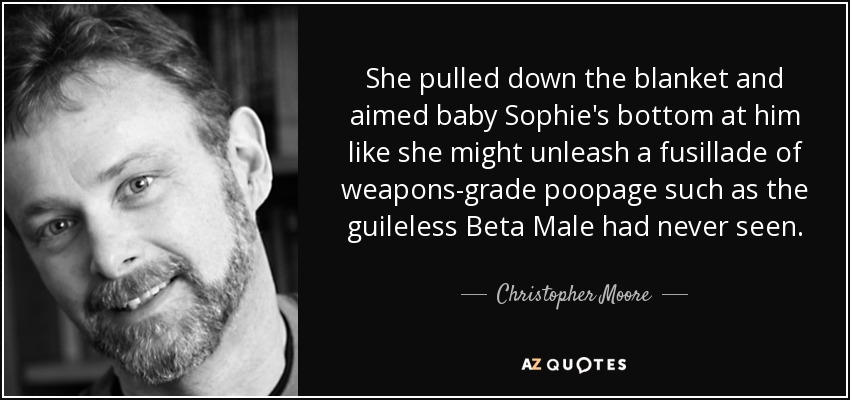 She pulled down the blanket and aimed baby Sophie's bottom at him like she might unleash a fusillade of weapons-grade poopage such as the guileless Beta Male had never seen. - Christopher Moore