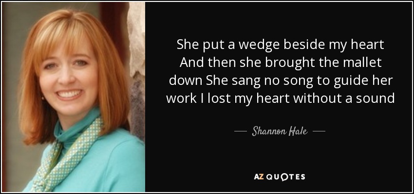 She put a wedge beside my heart And then she brought the mallet down She sang no song to guide her work I lost my heart without a sound - Shannon Hale