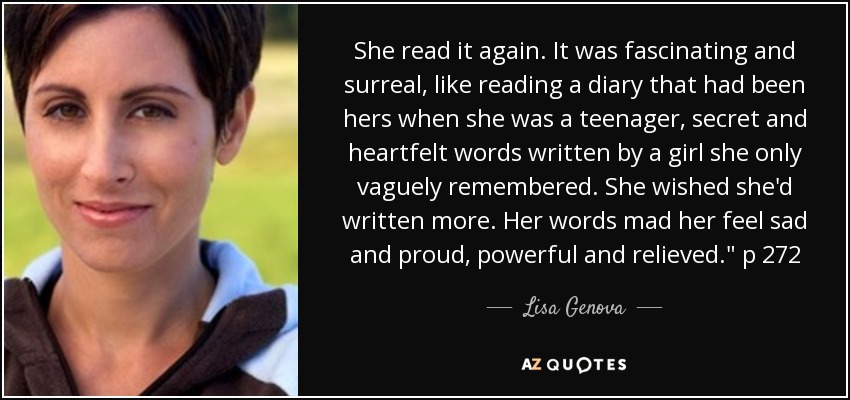 She read it again. It was fascinating and surreal, like reading a diary that had been hers when she was a teenager, secret and heartfelt words written by a girl she only vaguely remembered. She wished she'd written more. Her words mad her feel sad and proud, powerful and relieved.