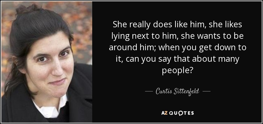 She really does like him, she likes lying next to him, she wants to be around him; when you get down to it, can you say that about many people? - Curtis Sittenfeld