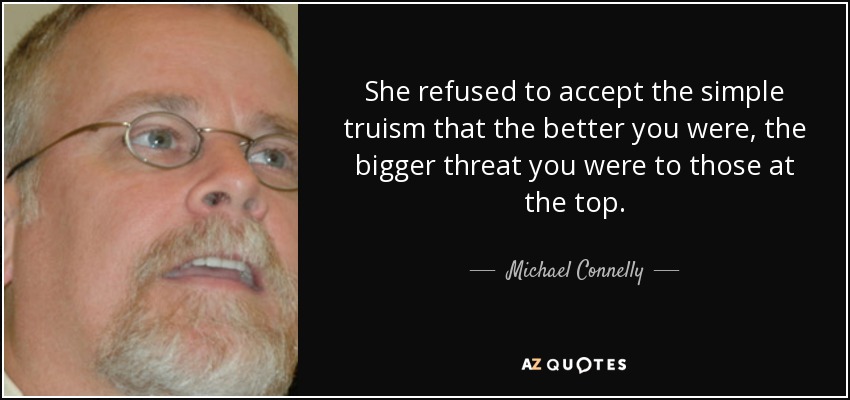 She refused to accept the simple truism that the better you were, the bigger threat you were to those at the top. - Michael Connelly