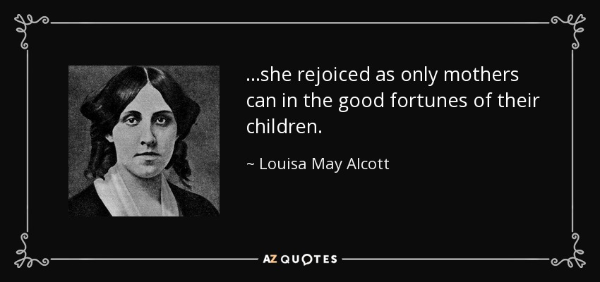…she rejoiced as only mothers can in the good fortunes of their children. - Louisa May Alcott