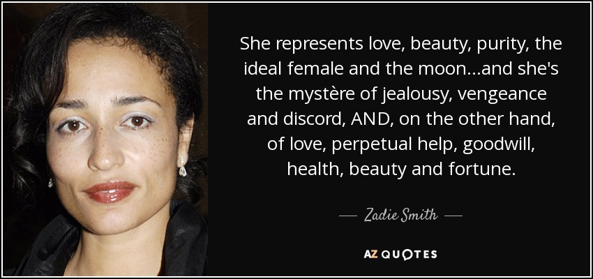 She represents love, beauty, purity, the ideal female and the moon...and she's the mystère of jealousy, vengeance and discord, AND, on the other hand, of love, perpetual help, goodwill, health, beauty and fortune. - Zadie Smith