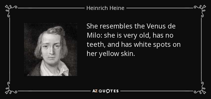 She resembles the Venus de Milo: she is very old, has no teeth, and has white spots on her yellow skin. - Heinrich Heine