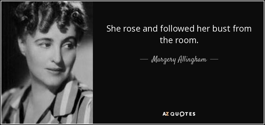 She rose and followed her bust from the room. - Margery Allingham