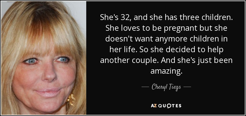 She's 32, and she has three children. She loves to be pregnant but she doesn't want anymore children in her life. So she decided to help another couple. And she's just been amazing. - Cheryl Tiegs