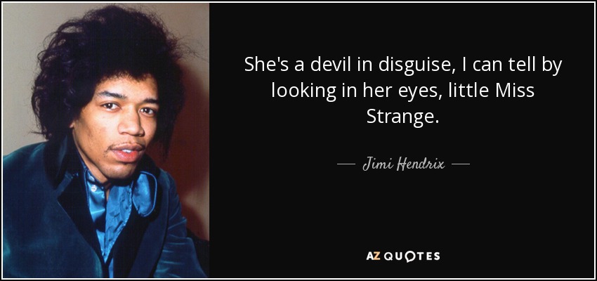 She's a devil in disguise, I can tell by looking in her eyes, little Miss Strange. - Jimi Hendrix