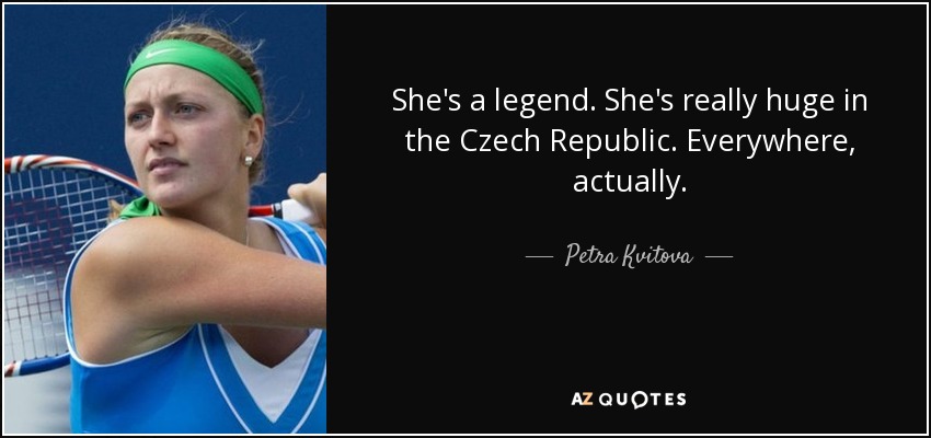 She's a legend. She's really huge in the Czech Republic. Everywhere, actually. - Petra Kvitova