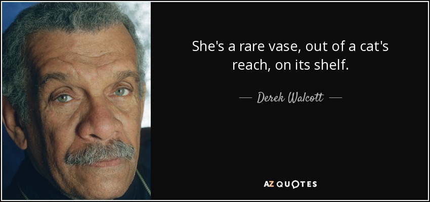 She's a rare vase, out of a cat's reach, on its shelf. - Derek Walcott