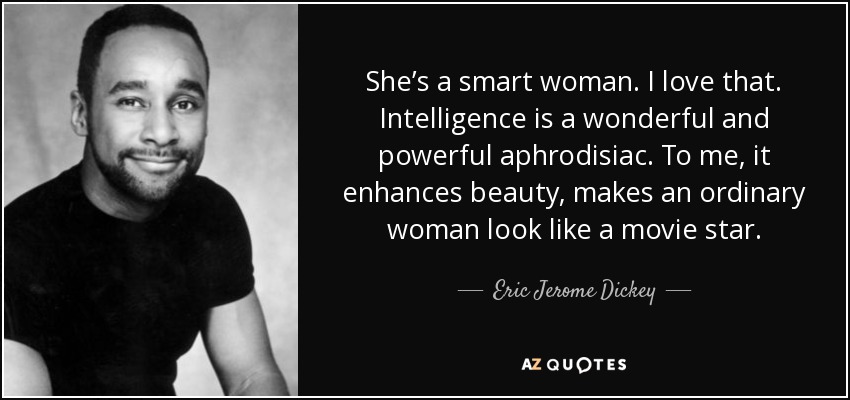 She’s a smart woman. I love that. Intelligence is a wonderful and powerful aphrodisiac. To me, it enhances beauty, makes an ordinary woman look like a movie star. - Eric Jerome Dickey