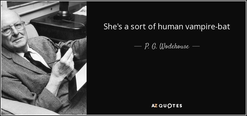 She's a sort of human vampire-bat - P. G. Wodehouse