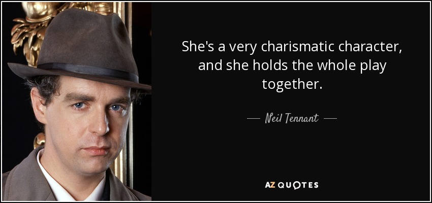 She's a very charismatic character, and she holds the whole play together. - Neil Tennant