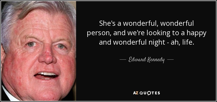 She's a wonderful, wonderful person, and we're looking to a happy and wonderful night - ah, life. - Edward Kennedy