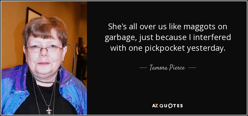 She's all over us like maggots on garbage, just because I interfered with one pickpocket yesterday. - Tamora Pierce