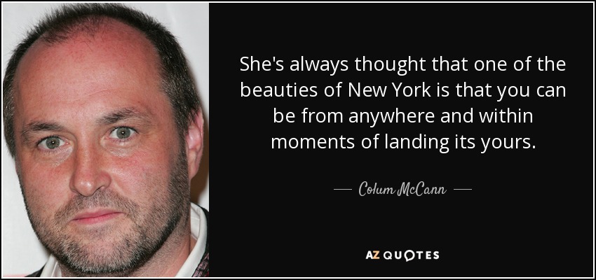 She's always thought that one of the beauties of New York is that you can be from anywhere and within moments of landing its yours. - Colum McCann