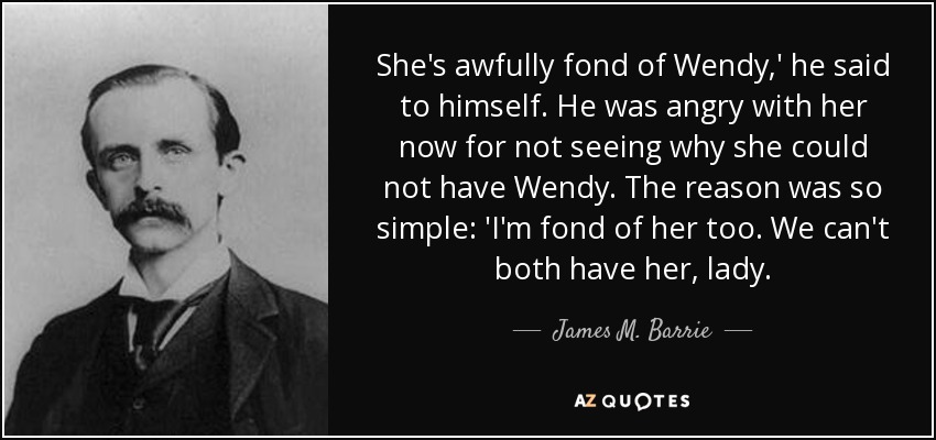 She's awfully fond of Wendy,' he said to himself. He was angry with her now for not seeing why she could not have Wendy. The reason was so simple: 'I'm fond of her too. We can't both have her, lady. - James M. Barrie