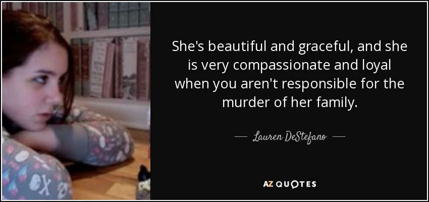 She's beautiful and graceful, and she is very compassionate and loyal when you aren't responsible for the murder of her family. - Lauren DeStefano