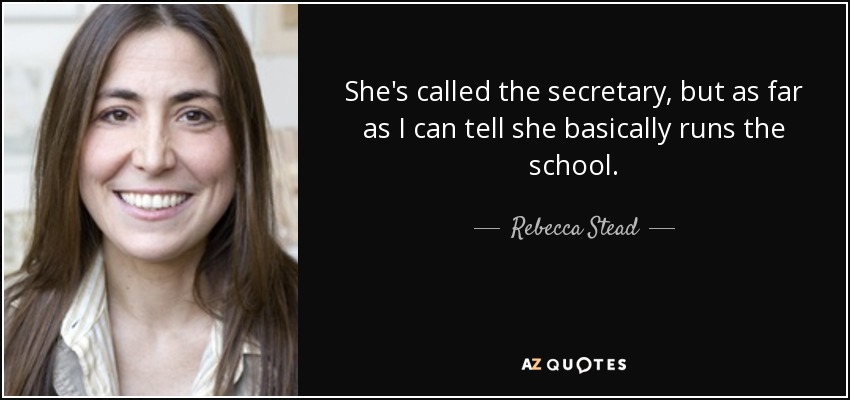 She's called the secretary, but as far as I can tell she basically runs the school. - Rebecca Stead