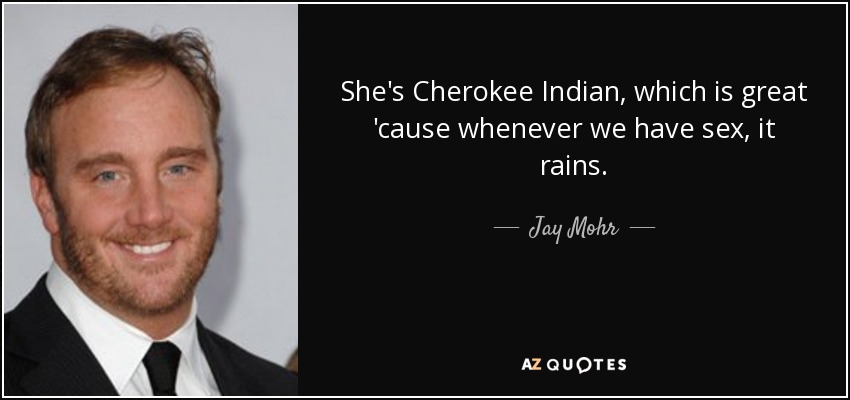 She's Cherokee Indian, which is great 'cause whenever we have sex, it rains. - Jay Mohr